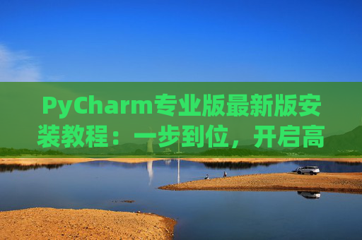 PyCharm专业版最新版安装教程：一步到位，开启高效Python开发之旅